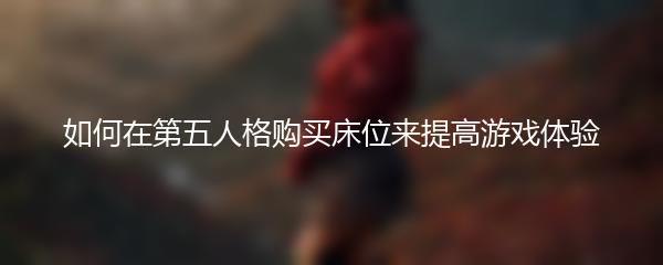 如何在第五人格购买床位来提高游戏体验