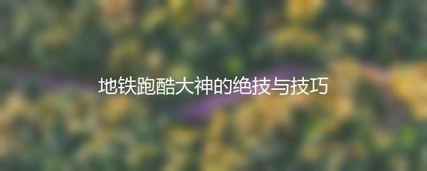 地铁跑酷大神的绝技与技巧