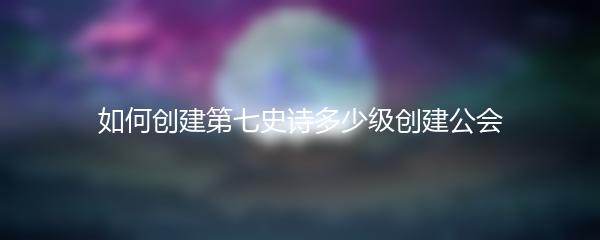 如何创建第七史诗多少级创建公会