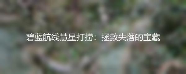 碧蓝航线慧星打捞：拯救失落的宝藏