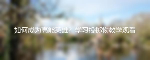 如何成为高能英雄？学习投掷物教学观看