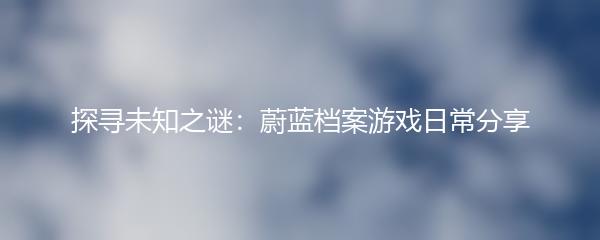探寻未知之谜：蔚蓝档案游戏日常分享