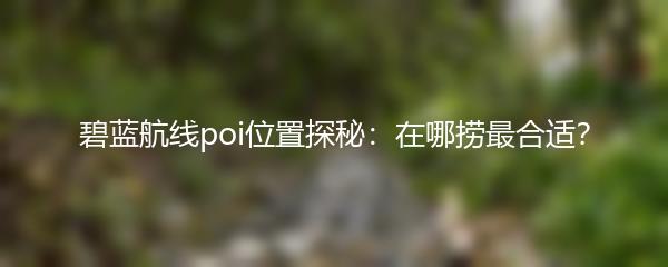 碧蓝航线poi位置探秘：在哪捞最合适？