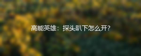 高能英雄：探头趴下怎么开？