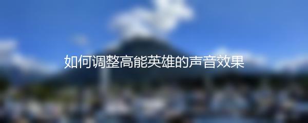 如何调整高能英雄的声音效果