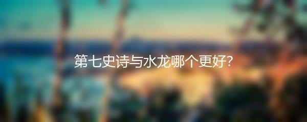 第七史诗与水龙哪个更好？