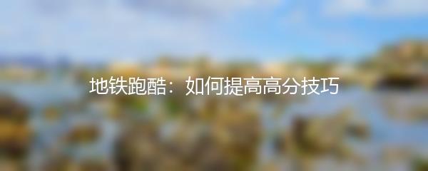 地铁跑酷：如何提高高分技巧