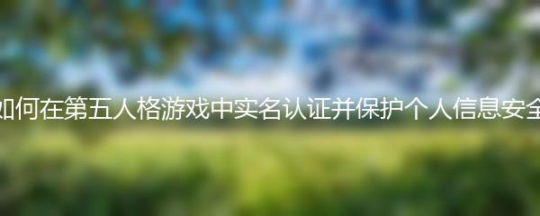 如何在第五人格游戏中实名认证并保护个人信息安全