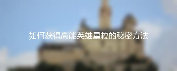 如何获得高能英雄星粒的秘密方法
