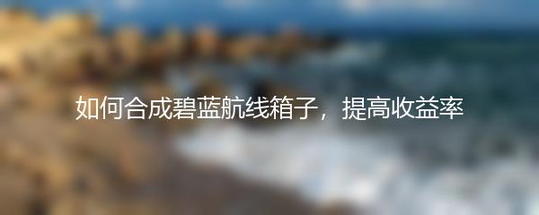 如何合成碧蓝航线箱子，提高收益率