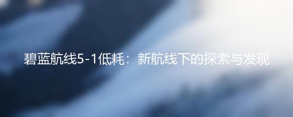 碧蓝航线5-1低耗：新航线下的探索与发现