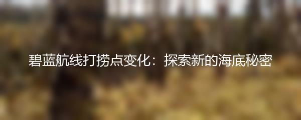 碧蓝航线打捞点变化：探索新的海底秘密