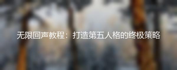 无限回声教程：打造第五人格的终极策略