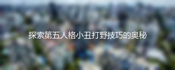 探索第五人格小丑打野技巧的奥秘