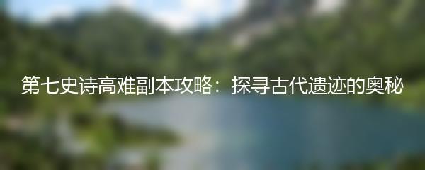 第七史诗高难副本攻略：探寻古代遗迹的奥秘