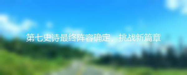 第七史诗最终阵容确定，挑战新篇章