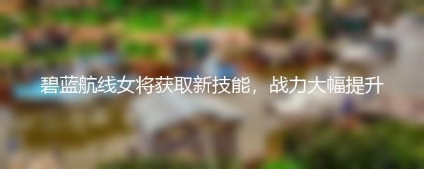 碧蓝航线女将获取新技能，战力大幅提升