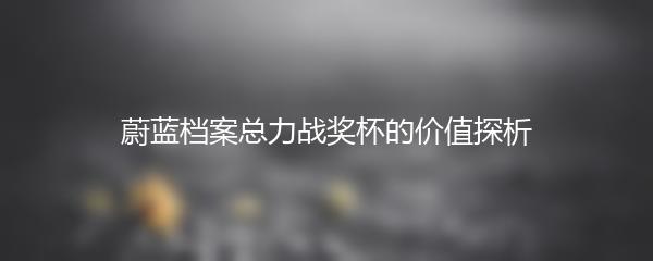 蔚蓝档案总力战奖杯的价值探析