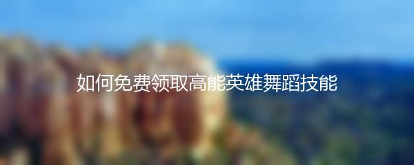 如何免费领取高能英雄舞蹈技能