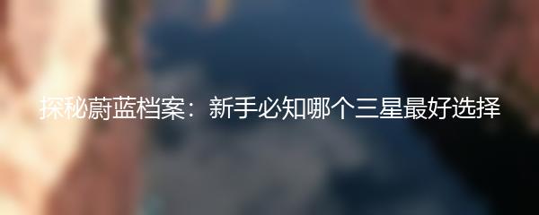 探秘蔚蓝档案：新手必知哪个三星最好选择