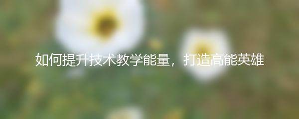 如何提升技术教学能量，打造高能英雄