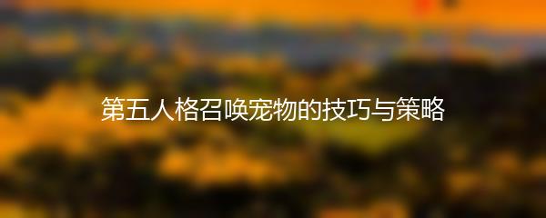 第五人格召唤宠物的技巧与策略