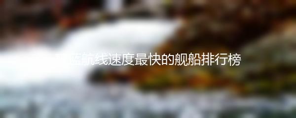 碧蓝航线速度最快的舰船排行榜