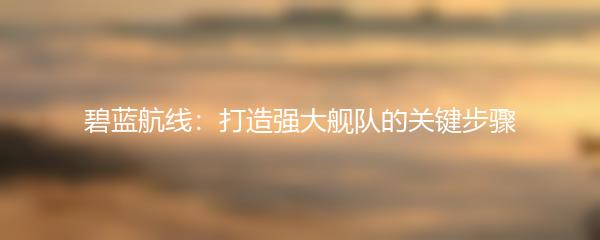 碧蓝航线：打造强大舰队的关键步骤