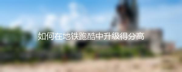 如何在地铁跑酷中升级得分高