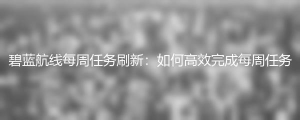 碧蓝航线每周任务刷新：如何高效完成每周任务