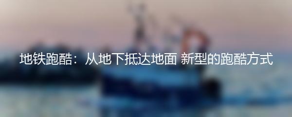 地铁跑酷：从地下抵达地面 新型的跑酷方式