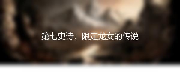 第七史诗：限定龙女的传说