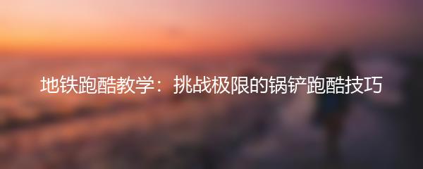 地铁跑酷教学：挑战极限的锅铲跑酷技巧