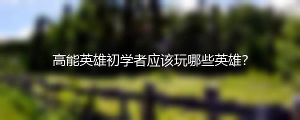 高能英雄初学者应该玩哪些英雄？