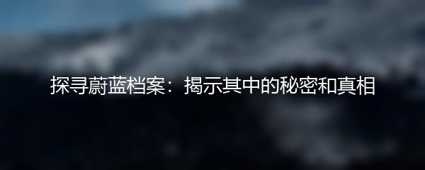探寻蔚蓝档案：揭示其中的秘密和真相