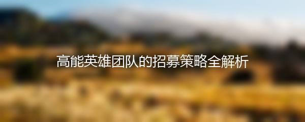 高能英雄团队的招募策略全解析