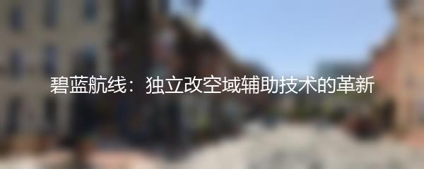 碧蓝航线：独立改空域辅助技术的革新