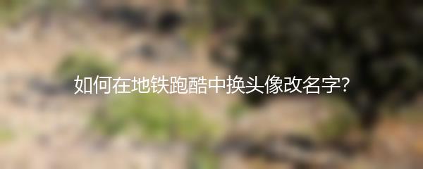 如何在地铁跑酷中换头像改名字？