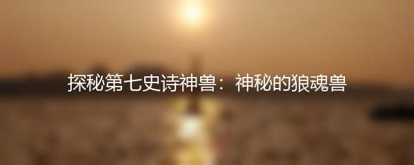 探秘第七史诗神兽：神秘的狼魂兽