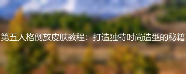 第五人格倒放皮肤教程：打造独特时尚造型的秘籍