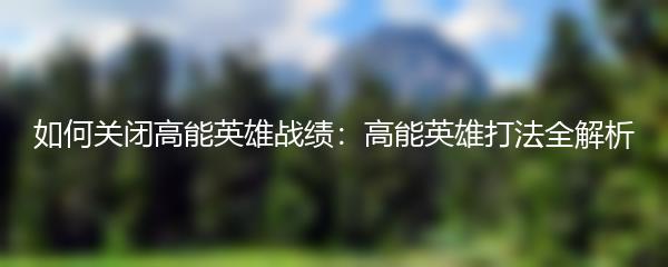 如何关闭高能英雄战绩：高能英雄打法全解析