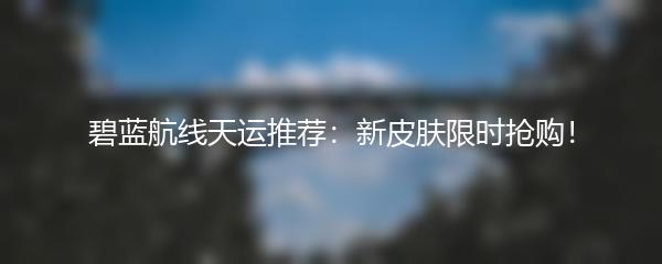 碧蓝航线天运推荐：新皮肤限时抢购！