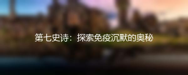 第七史诗：探索免疫沉默的奥秘
