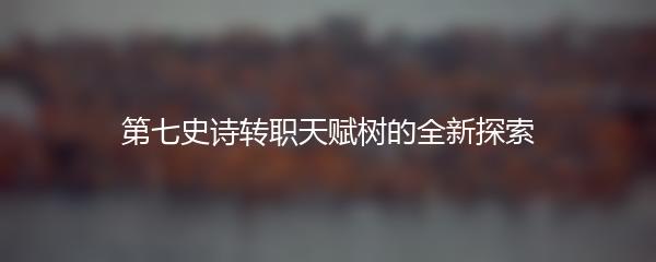 第七史诗转职天赋树的全新探索