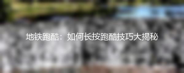 地铁跑酷：如何长按跑酷技巧大揭秘