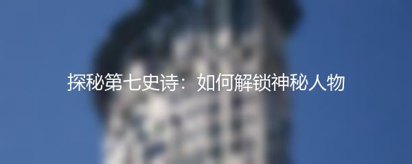 探秘第七史诗：如何解锁神秘人物