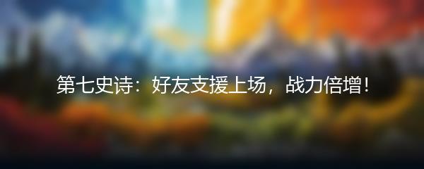 第七史诗：好友支援上场，战力倍增！
