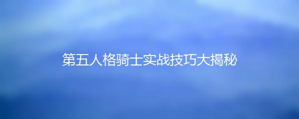 第五人格骑士实战技巧大揭秘