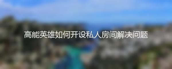 高能英雄如何开设私人房间解决问题