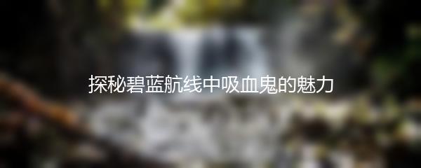 探秘碧蓝航线中吸血鬼的魅力